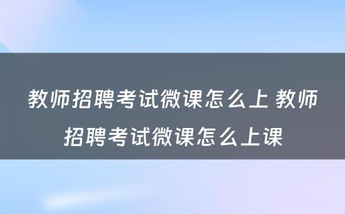 教师招聘考试微课怎么上 教师招聘考试微课怎么上课