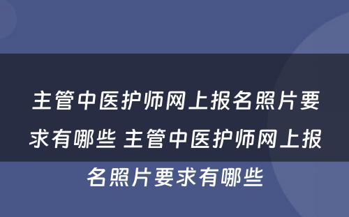 主管中医护师网上报名照片要求有哪些 主管中医护师网上报名照片要求有哪些