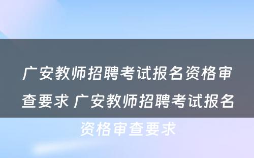 广安教师招聘考试报名资格审查要求 广安教师招聘考试报名资格审查要求