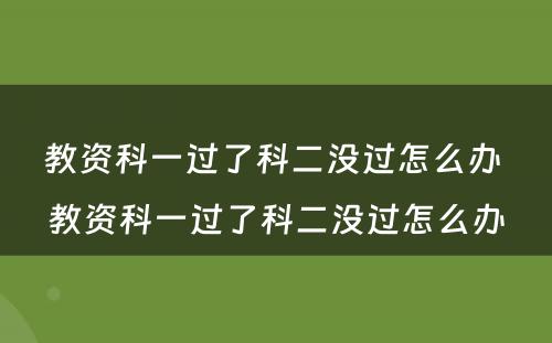 教资科一过了科二没过怎么办 教资科一过了科二没过怎么办