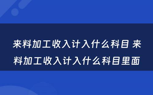 来料加工收入计入什么科目 来料加工收入计入什么科目里面