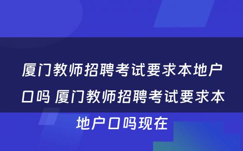 厦门教师招聘考试要求本地户口吗 厦门教师招聘考试要求本地户口吗现在