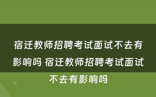 宿迁教师招聘考试面试不去有影响吗 宿迁教师招聘考试面试不去有影响吗