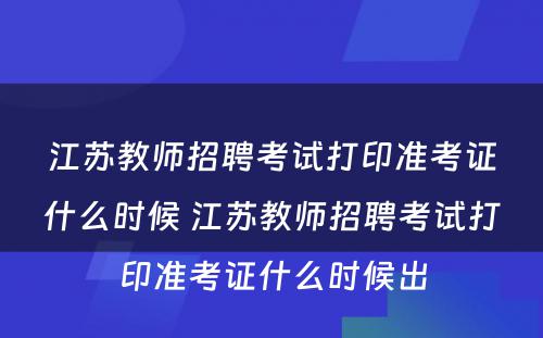 江苏教师招聘考试打印准考证什么时候 江苏教师招聘考试打印准考证什么时候出