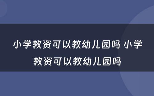 小学教资可以教幼儿园吗 小学教资可以教幼儿园吗