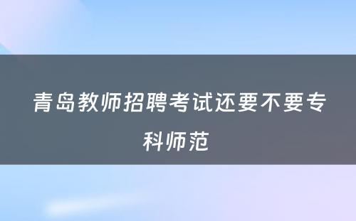 青岛教师招聘考试还要不要专科师范 