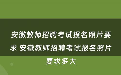 安徽教师招聘考试报名照片要求 安徽教师招聘考试报名照片要求多大