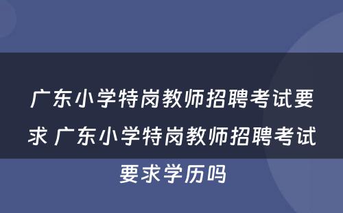 广东小学特岗教师招聘考试要求 广东小学特岗教师招聘考试要求学历吗