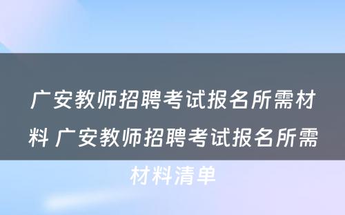 广安教师招聘考试报名所需材料 广安教师招聘考试报名所需材料清单