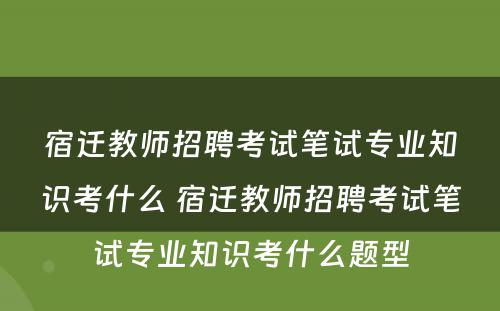 宿迁教师招聘考试笔试专业知识考什么 宿迁教师招聘考试笔试专业知识考什么题型