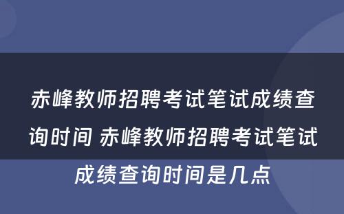 赤峰教师招聘考试笔试成绩查询时间 赤峰教师招聘考试笔试成绩查询时间是几点