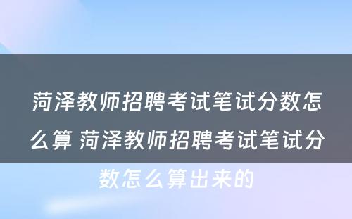 菏泽教师招聘考试笔试分数怎么算 菏泽教师招聘考试笔试分数怎么算出来的