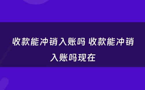 收款能冲销入账吗 收款能冲销入账吗现在