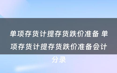 单项存货计提存货跌价准备 单项存货计提存货跌价准备会计分录