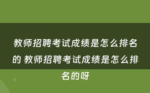 教师招聘考试成绩是怎么排名的 教师招聘考试成绩是怎么排名的呀