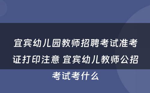 宜宾幼儿园教师招聘考试准考证打印注意 宜宾幼儿教师公招考试考什么