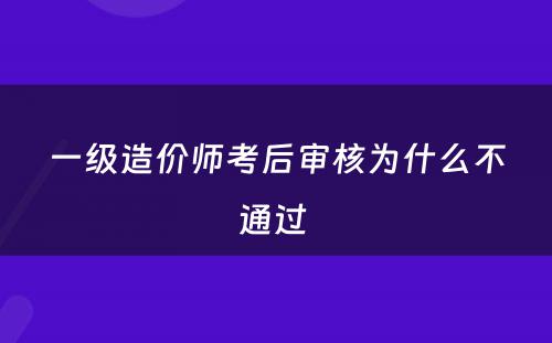 一级造价师考后审核为什么不通过 