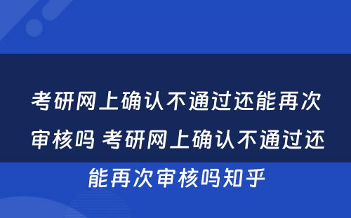 考研网上确认不通过还能再次审核吗 考研网上确认不通过还能再次审核吗知乎