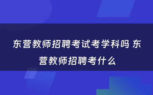 东营教师招聘考试考学科吗 东营教师招聘考什么