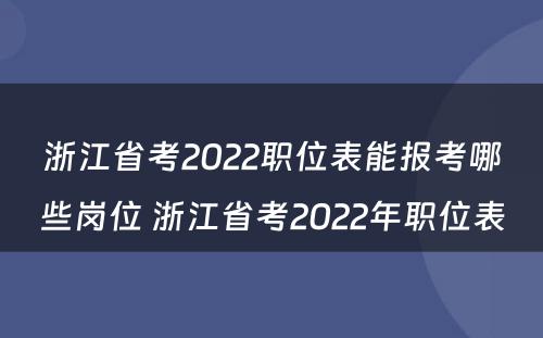 浙江省考2022职位表能报考哪些岗位 浙江省考2022年职位表