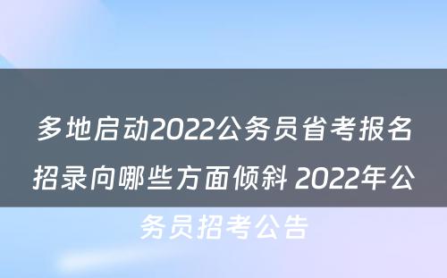 多地启动2022公务员省考报名招录向哪些方面倾斜 2022年公务员招考公告