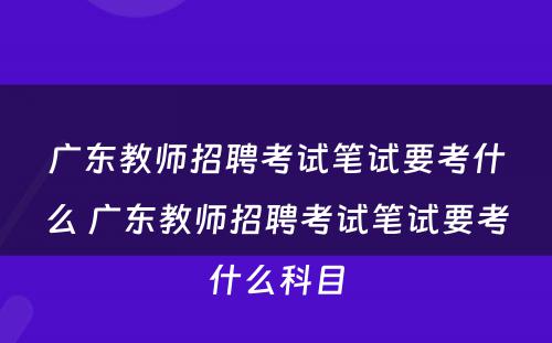 广东教师招聘考试笔试要考什么 广东教师招聘考试笔试要考什么科目