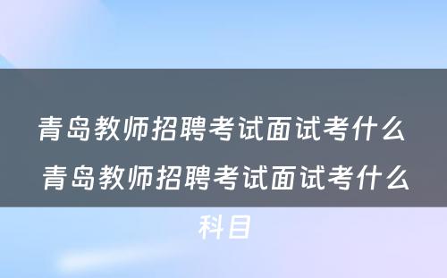 青岛教师招聘考试面试考什么 青岛教师招聘考试面试考什么科目