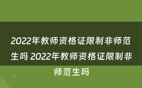 2022年教师资格证限制非师范生吗 2022年教师资格证限制非师范生吗