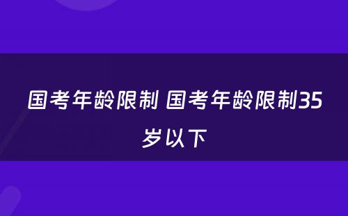 国考年龄限制 国考年龄限制35岁以下