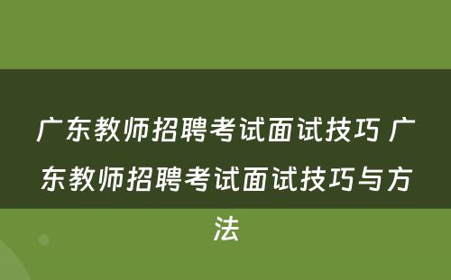 广东教师招聘考试面试技巧 广东教师招聘考试面试技巧与方法