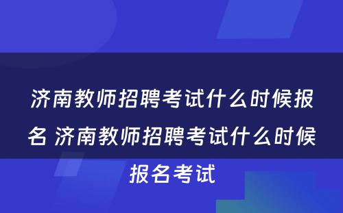 济南教师招聘考试什么时候报名 济南教师招聘考试什么时候报名考试