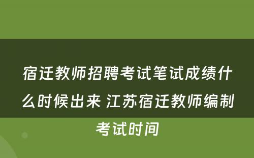 宿迁教师招聘考试笔试成绩什么时候出来 江苏宿迁教师编制考试时间