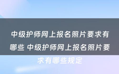 中级护师网上报名照片要求有哪些 中级护师网上报名照片要求有哪些规定