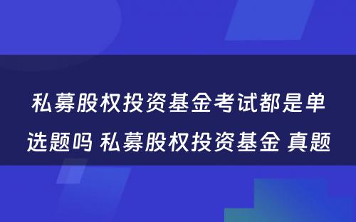 私募股权投资基金考试都是单选题吗 私募股权投资基金 真题