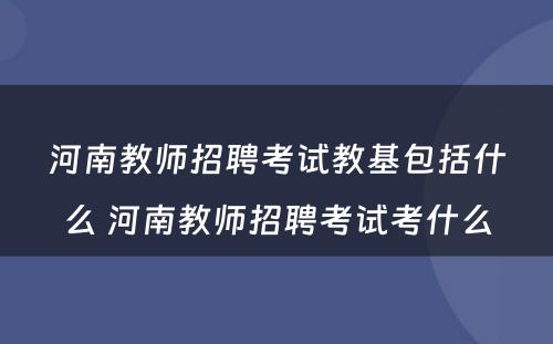 河南教师招聘考试教基包括什么 河南教师招聘考试考什么