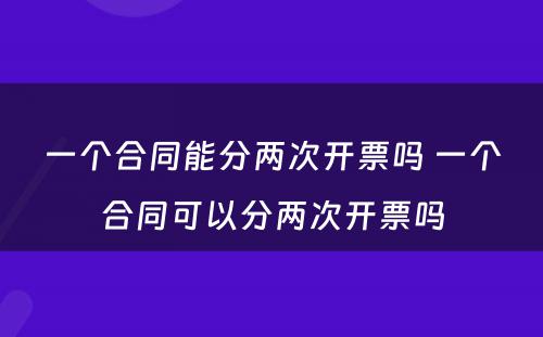 一个合同能分两次开票吗 一个合同可以分两次开票吗