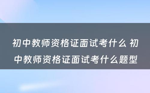 初中教师资格证面试考什么 初中教师资格证面试考什么题型