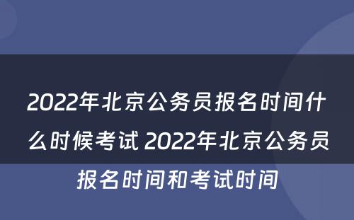 2022年北京公务员报名时间什么时候考试 2022年北京公务员报名时间和考试时间
