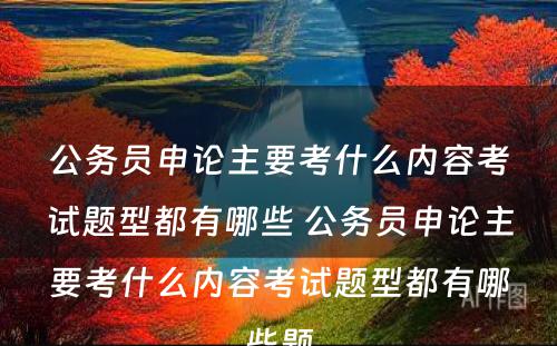 公务员申论主要考什么内容考试题型都有哪些 公务员申论主要考什么内容考试题型都有哪些题