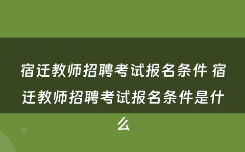 宿迁教师招聘考试报名条件 宿迁教师招聘考试报名条件是什么