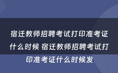 宿迁教师招聘考试打印准考证什么时候 宿迁教师招聘考试打印准考证什么时候发