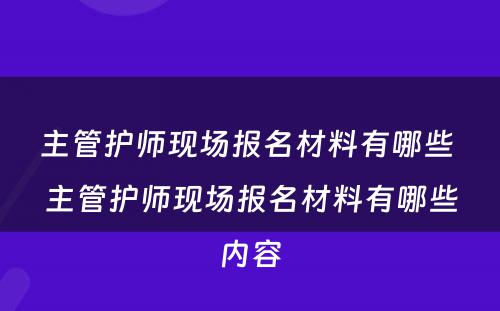 主管护师现场报名材料有哪些 主管护师现场报名材料有哪些内容