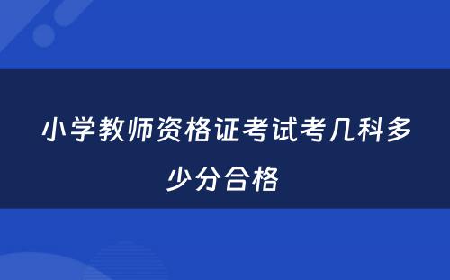 小学教师资格证考试考几科多少分合格 