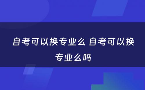 自考可以换专业么 自考可以换专业么吗