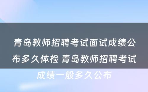 青岛教师招聘考试面试成绩公布多久体检 青岛教师招聘考试成绩一般多久公布