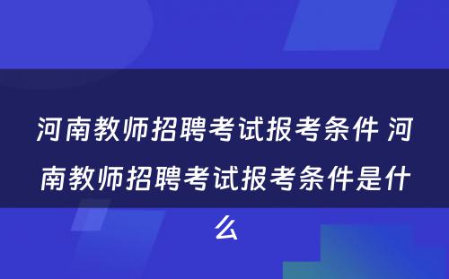 河南教师招聘考试报考条件 河南教师招聘考试报考条件是什么