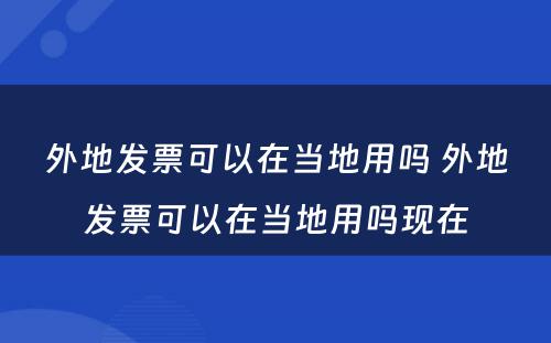 外地发票可以在当地用吗 外地发票可以在当地用吗现在