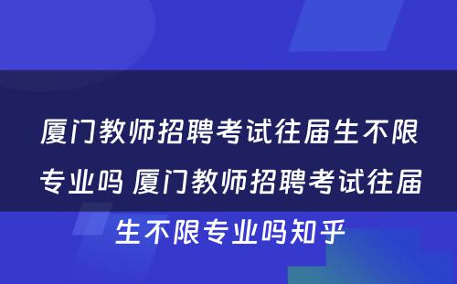 厦门教师招聘考试往届生不限专业吗 厦门教师招聘考试往届生不限专业吗知乎