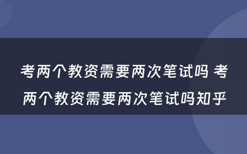 考两个教资需要两次笔试吗 考两个教资需要两次笔试吗知乎