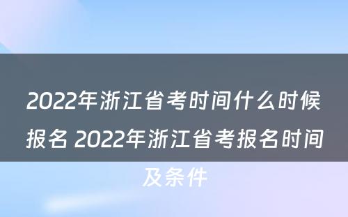 2022年浙江省考时间什么时候报名 2022年浙江省考报名时间及条件
